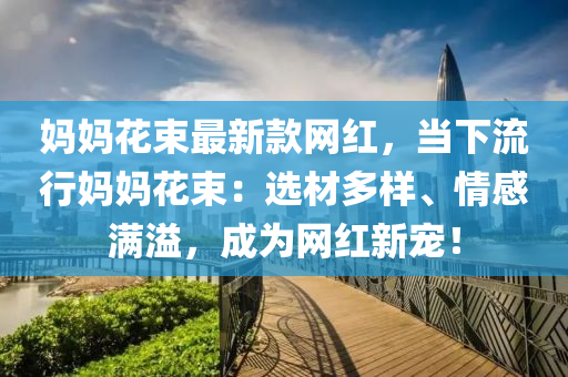 媽媽花束最新款網(wǎng)紅，當(dāng)下流行媽媽花束：選材多樣、情感滿溢，成為網(wǎng)紅新寵！