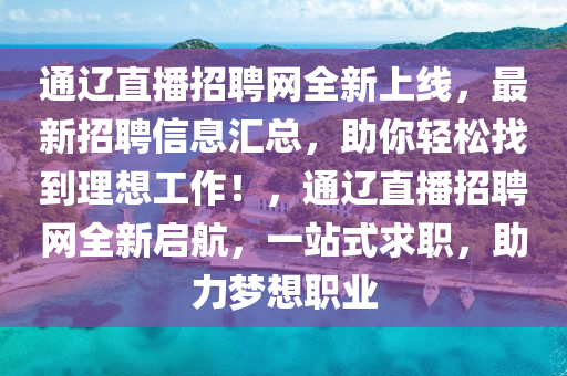 通遼直播招聘網(wǎng)全新上線，最新招聘信息匯總，助你輕松找到理想工作！，通遼直播招聘網(wǎng)全新啟航，一站式求職，助力夢想職業(yè)