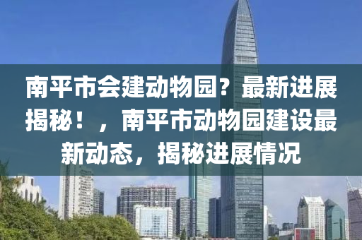南平市會建動物園？最新進展揭秘！，南平市動物園建設最新動態(tài)，揭秘進展情況