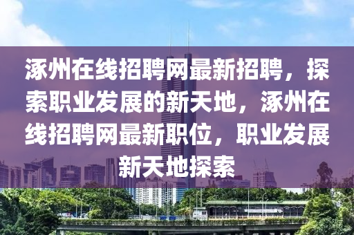 涿州在線招聘網最新招聘，探索職業(yè)發(fā)展的新天地，涿州在線招聘網最新職位，職業(yè)發(fā)展新天地探索