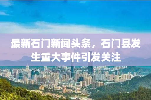 最新石門新聞頭條，石門縣發(fā)生重大事件引發(fā)關注