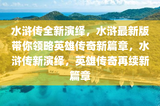 水滸傳全新演繹，水滸最新版帶你領(lǐng)略英雄傳奇新篇章，水滸傳新演繹，英雄傳奇再續(xù)新篇章