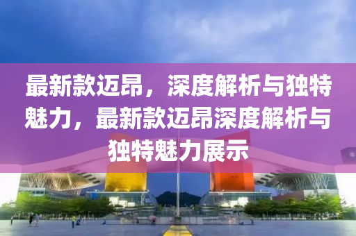 最新款邁昂，深度解析與獨(dú)特魅力，最新款邁昂深度解析與獨(dú)特魅力展示