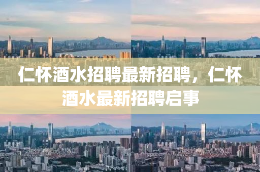 仁懷酒水招聘最新招聘，仁懷酒水最新招聘啟事