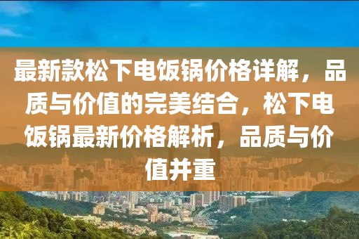 最新款松下電飯鍋價(jià)格詳解，品質(zhì)與價(jià)值的完美結(jié)合，松下電飯鍋?zhàn)钚聝r(jià)格解析，品質(zhì)與價(jià)值并重