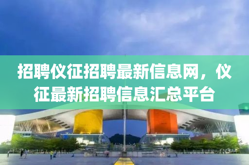 招聘儀征招聘最新信息網，儀征最新招聘信息匯總平臺