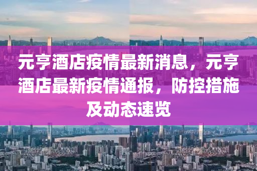元亨酒店疫情最新消息，元亨酒店最新疫情通報(bào)，防控措施及動態(tài)速覽