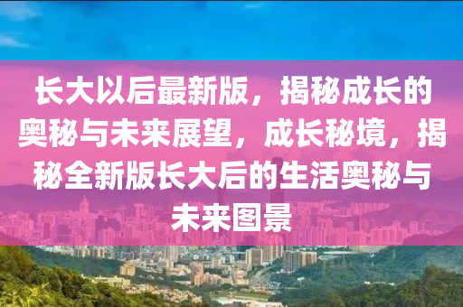 長大以后最新版，揭秘成長的奧秘與未來展望，成長秘境，揭秘全新版長大后的生活奧秘與未來圖景