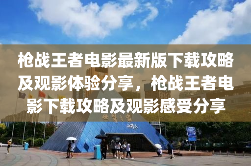 槍戰(zhàn)王者電影最新版下載攻略及觀影體驗分享，槍戰(zhàn)王者電影下載攻略及觀影感受分享