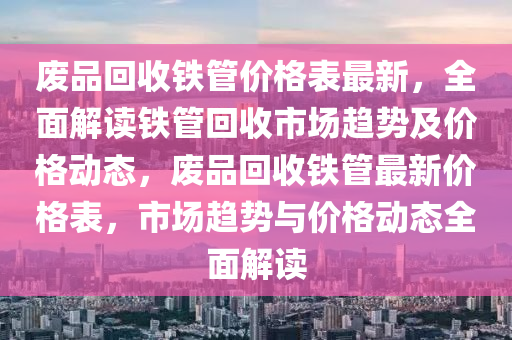 廢品回收鐵管價格表最新，全面解讀鐵管回收市場趨勢及價格動態(tài)，廢品回收鐵管最新價格表，市場趨勢與價格動態(tài)全面解讀