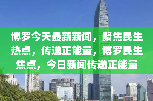 博羅今天最新新聞，聚焦民生熱點(diǎn)，傳遞正能量，博羅民生焦點(diǎn)，今日新聞傳遞正能量