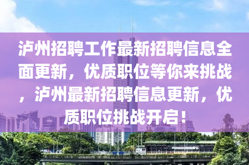 瀘州招聘工作最新招聘信息全面更新，優(yōu)質(zhì)職位等你來挑戰(zhàn)，瀘州最新招聘信息更新，優(yōu)質(zhì)職位挑戰(zhàn)開啟！