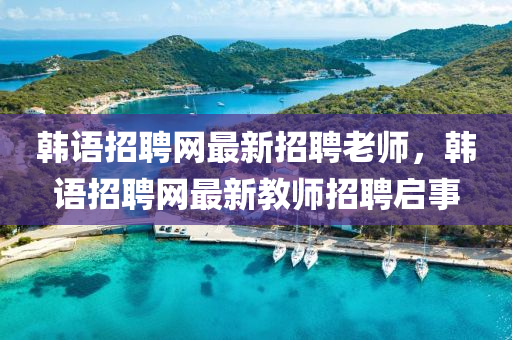 韓語招聘網(wǎng)最新招聘老師，韓語招聘網(wǎng)最新教師招聘啟事