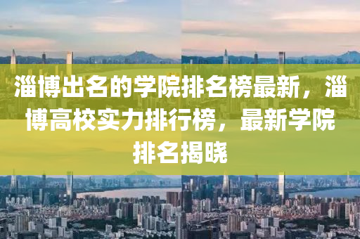 淄博出名的學(xué)院排名榜最新，淄博高校實(shí)力排行榜，最新學(xué)院排名揭曉