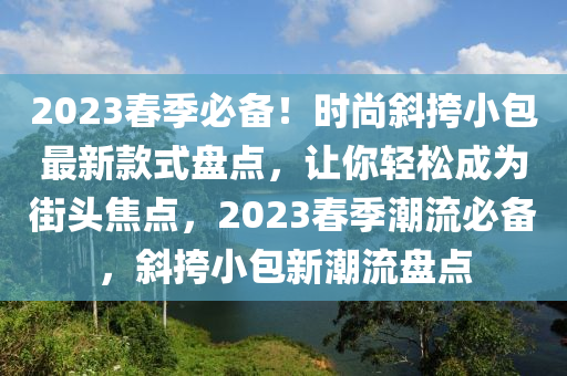2023春季必備！時(shí)尚斜挎小包最新款式盤點(diǎn)，讓你輕松成為街頭焦點(diǎn)，2023春季潮流必備，斜挎小包新潮流盤點(diǎn)