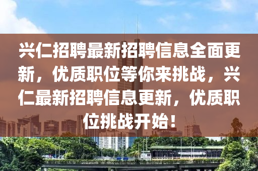興仁招聘最新招聘信息全面更新，優(yōu)質(zhì)職位等你來挑戰(zhàn)，興仁最新招聘信息更新，優(yōu)質(zhì)職位挑戰(zhàn)開始！