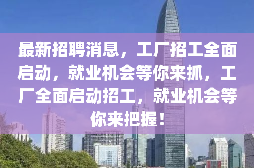 最新招聘消息，工廠招工全面啟動，就業(yè)機會等你來抓，工廠全面啟動招工，就業(yè)機會等你來把握！