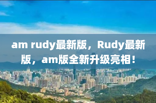 am rudy最新版，Rudy最新版，am版全新升級亮相！