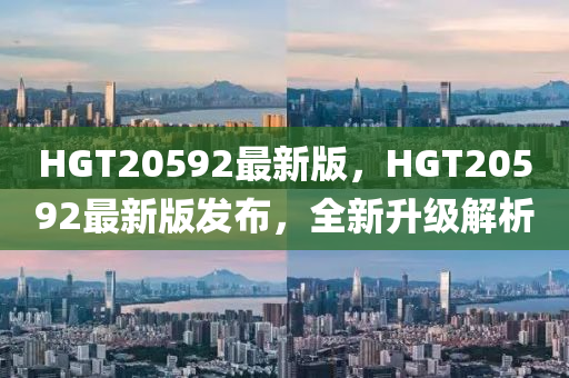 HGT20592最新版，HGT20592最新版發(fā)布，全新升級(jí)解析