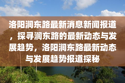 洛陽澗東路最新消息新聞報道，探尋澗東路的最新動態(tài)與發(fā)展趨勢，洛陽澗東路最新動態(tài)與發(fā)展趨勢報道探秘