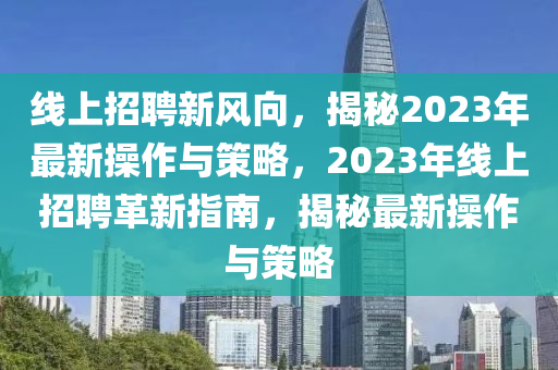 線上招聘新風(fēng)向，揭秘2023年最新操作與策略，2023年線上招聘革新指南，揭秘最新操作與策略