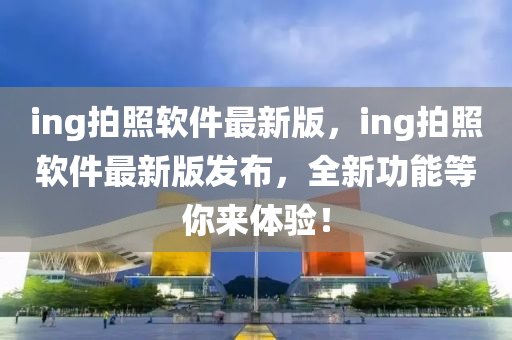 ing拍照軟件最新版，ing拍照軟件最新版發(fā)布，全新功能等你來體驗(yàn)！