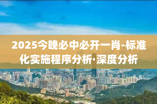 2025今晚必中必開一肖-標(biāo)準(zhǔn)化實施程序分析·深度分析