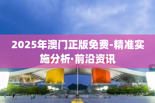 2025年澳門正版免費(fèi)-精準(zhǔn)實(shí)施分析·前沿資訊