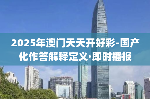 2025年澳門天天開好彩-國(guó)產(chǎn)化作答解釋定義·即時(shí)播報(bào)