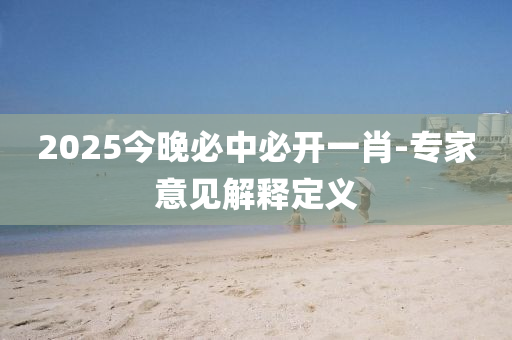 2025今晚必中必開(kāi)一肖-專家意見(jiàn)解釋定義