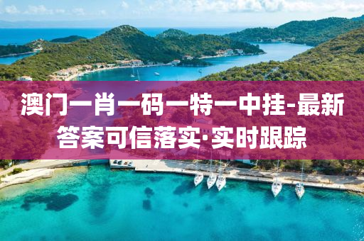 澳門一肖一碼一特一中掛-最新答案可信落實(shí)·實(shí)時(shí)跟蹤