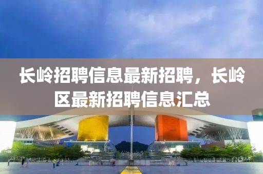長(zhǎng)嶺招聘信息最新招聘，長(zhǎng)嶺區(qū)最新招聘信息匯總