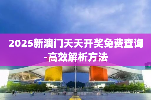 2025新澳門天天開(kāi)獎(jiǎng)免費(fèi)查詢-高效解析方法