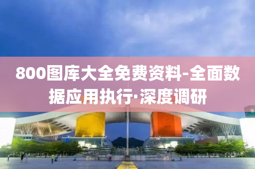 800圖庫(kù)大全免費(fèi)資料-全面數(shù)據(jù)應(yīng)用執(zhí)行·深度調(diào)研