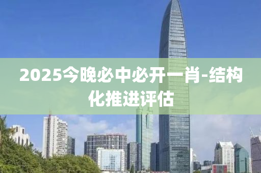 2025今晚必中必開(kāi)一肖-結(jié)構(gòu)化推進(jìn)評(píng)估
