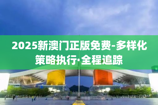 2025新澳門(mén)正版免費(fèi)-多樣化策略執(zhí)行·全程追蹤