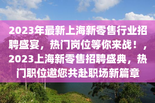 2023年最新上海新零售行業(yè)招聘盛宴，熱門崗位等你來戰(zhàn)！，2023上海新零售招聘盛典，熱門職位邀您共赴職場新篇章