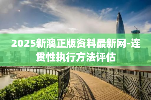 2025新澳正版資料最新網(wǎng)-連貫性執(zhí)行方法評(píng)估