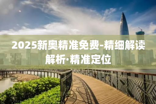 2025新奧精準(zhǔn)免費(fèi)-精細(xì)解讀解析·精準(zhǔn)定位