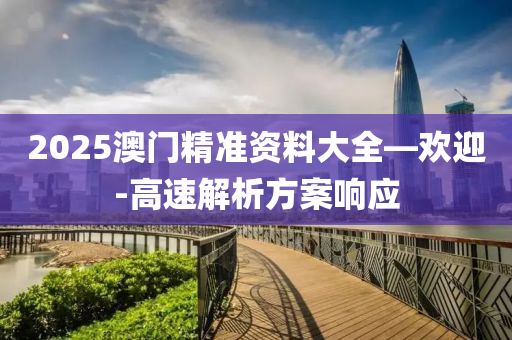 2025澳門精準(zhǔn)資料大全—?dú)g迎-高速解析方案響應(yīng)