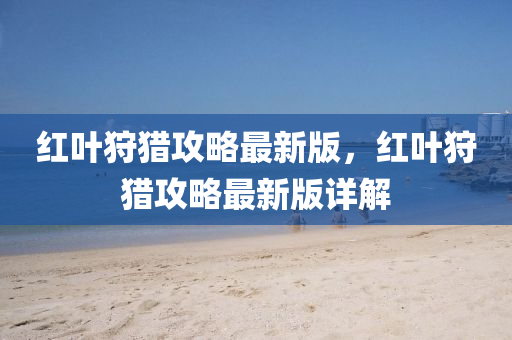 紅葉狩獵攻略最新版，紅葉狩獵攻略最新版詳解