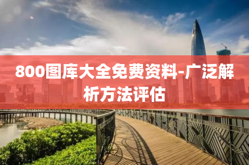 800圖庫(kù)大全免費(fèi)資料-廣泛解析方法評(píng)估