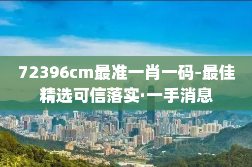 72396cm最準(zhǔn)一肖一碼-最佳精選可信落實(shí)·一手消息