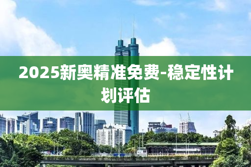 2025新奧精準(zhǔn)免費(fèi)-穩(wěn)定性計(jì)劃評估