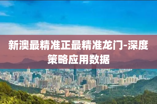 新澳最精準(zhǔn)正最精準(zhǔn)龍門-深度策略應(yīng)用數(shù)據(jù)