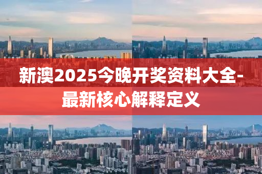新澳2025今晚開獎(jiǎng)資料大全-最新核心解釋定義