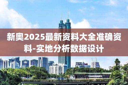 新奧2025最新資料大全準(zhǔn)確資料-實(shí)地分析數(shù)據(jù)設(shè)計(jì)