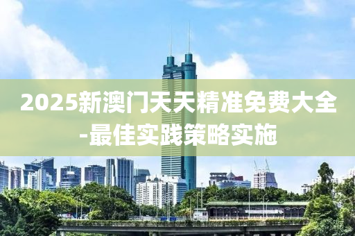 2025新澳門(mén)天天精準(zhǔn)免費(fèi)大全-最佳實(shí)踐策略實(shí)施