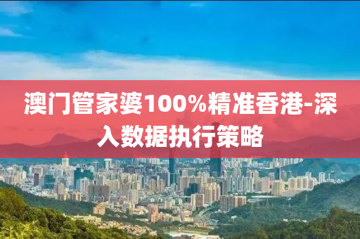 澳門管家婆100%精準(zhǔn)香港-深入數(shù)據(jù)執(zhí)行策略