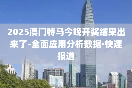 2025澳門特馬今晚開獎(jiǎng)結(jié)果出來了-全面應(yīng)用分析數(shù)據(jù)·快速報(bào)道